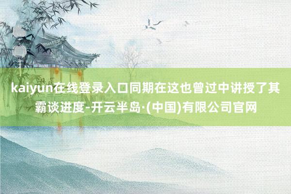 kaiyun在线登录入口同期在这也曾过中讲授了其霸谈进度-开云半岛·(中国)有限公司官网