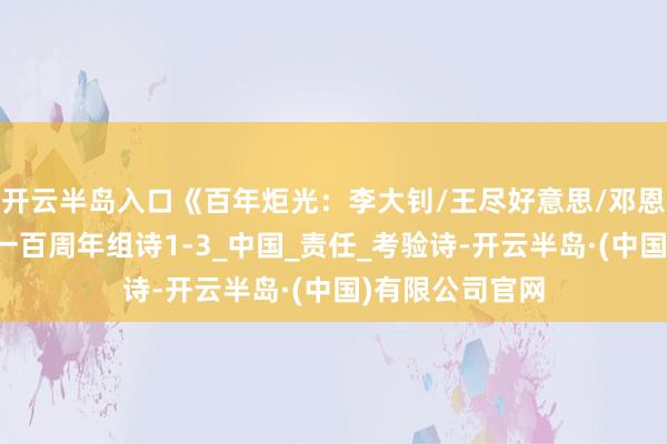 开云半岛入口《百年炬光：李大钊/王尽好意思/邓恩铭》献给建党一百周年组诗1-3_中国_责任_考验诗-开云半岛·(中国)有限公司官网