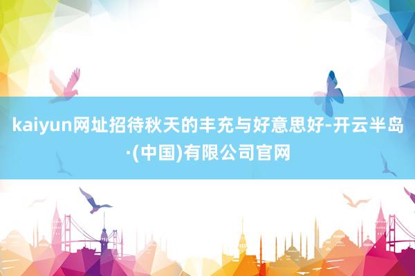 kaiyun网址招待秋天的丰充与好意思好-开云半岛·(中国)有限公司官网