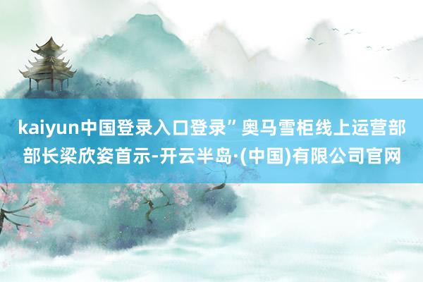 kaiyun中国登录入口登录”奥马雪柜线上运营部部长梁欣姿首示-开云半岛·(中国)有限公司官网