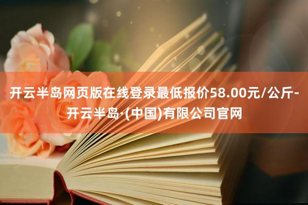 开云半岛网页版在线登录最低报价58.00元/公斤-开云半岛·(中国)有限公司官网