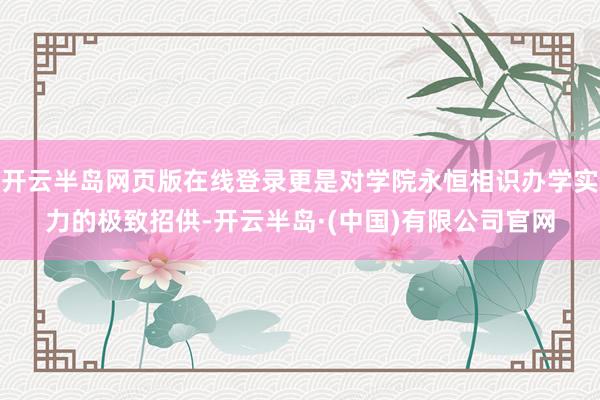 开云半岛网页版在线登录更是对学院永恒相识办学实力的极致招供-开云半岛·(中国)有限公司官网