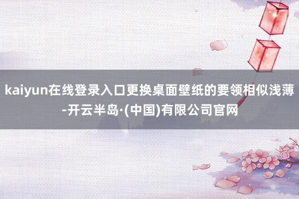 kaiyun在线登录入口更换桌面壁纸的要领相似浅薄-开云半岛·(中国)有限公司官网