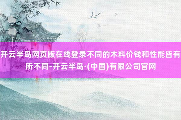 开云半岛网页版在线登录不同的木料价钱和性能皆有所不同-开云半岛·(中国)有限公司官网