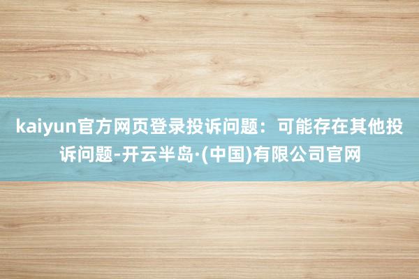 kaiyun官方网页登录投诉问题:可能存在其他投诉问题-开云半岛·(中国)有限公司官网