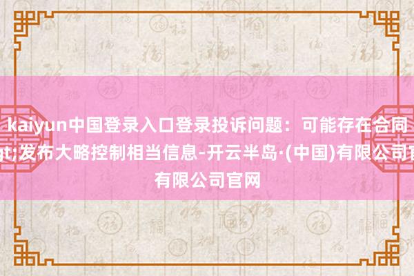 kaiyun中国登录入口登录投诉问题:可能存在合同->发布大略控制相当信息-开云半岛·(中国)有限公司官网