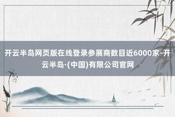 开云半岛网页版在线登录参展商数目近6000家-开云半岛·(中国)有限公司官网