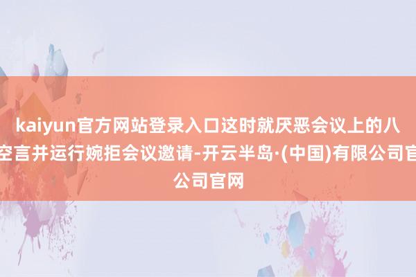 kaiyun官方网站登录入口这时就厌恶会议上的八股空言并运行婉拒会议邀请-开云半岛·(中国)有限公司官网