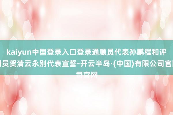 kaiyun中国登录入口登录通顺员代表孙鹏程和评判员贺清云永别代表宣誓-开云半岛·(中国)有限公司官网