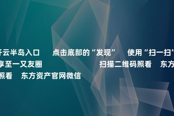 开云半岛入口      点击底部的“发现”     使用“扫一扫”     即可将网页共享至一又友圈                            扫描二维码照看    东方资产官网微信                                                                        沪股通             深股通             港股通(沪)             港股通(深)                         热门资讯        2025年A股有望迈向“基本面牛”？“谷子经济”透顶火了！绩优基金韬光俟奋 什么情况？外资捏续加码中国资产                            焦点专题    第十一届Choice最好分析师聚焦二十届三中全会淘宝将全面复古微信支付            2024宇宙能源电板大会        卫星互联网迎高速发展                                视频                                    一键照看财经大咖            热门保举两分钟“20cm”涨停！AI运用题材捏续火爆 受益股名单来了        证券时报网    334    东说念主评述    2024-11-27                            东方资产    扫一扫下载APP    东方资产居品    东方资产免费版东方资产Level-2东方资产计谋版Choice金融终局浪客 - 财经视频        证券交往    东方资产证券开户东方资产在线交往				东方资产证券交往        照看东方资产    东方资产网微博东方资产网微信见识与冷落        天天基金    扫一扫下载APP    基金交往    基金开户基金交往活期宝基金居品郑重答理        照看天天基金    天天基金网微博天天基金网微信        东方资产期货    扫一扫下载APP    期货交往    期货手机开户期货电脑开户期货官方网站        信息网罗传播视听节目许可证：0908328号 策动证券期货业务许可证编号：913101046312860336 犯罪和不良信息举报:021-61278686 举报邮箱：jubao@eastmoney.com    沪ICP证:沪B2-20070217 网站备案号:沪ICP备05006054号-11  沪公网安备 31010402000120号 版权整个:东方资产网 见识与冷落:4000300059/952500    			对于咱们    可捏续发展			告白工作			有关咱们			诚聘英才			法律声明    心事保护			征稿缘由			友情鸠合        	        -开云半岛·(中国)有限公司官网