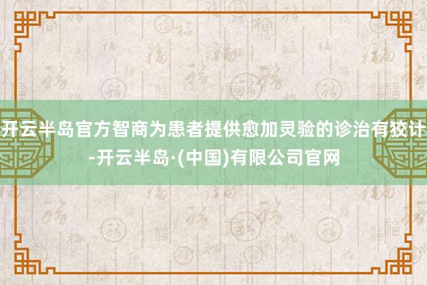 开云半岛官方智商为患者提供愈加灵验的诊治有狡计-开云半岛·(中国)有限公司官网