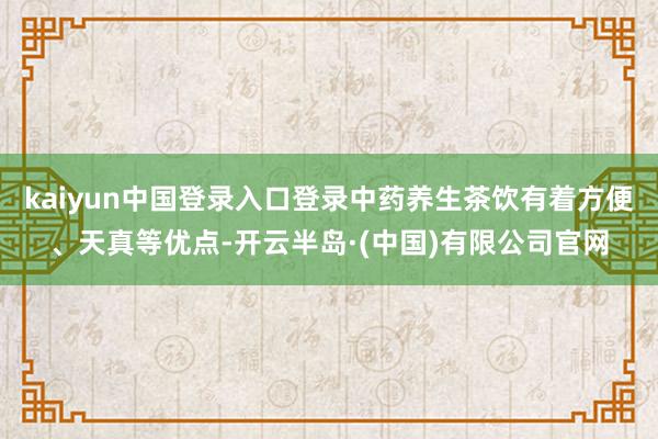 kaiyun中国登录入口登录中药养生茶饮有着方便、天真等优点-开云半岛·(中国)有限公司官网