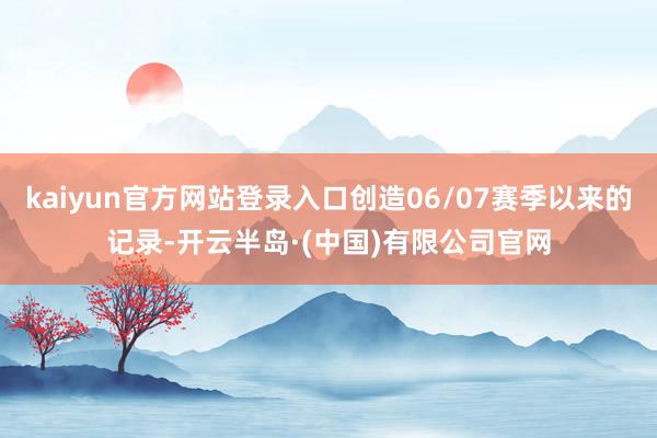 kaiyun官方网站登录入口创造06/07赛季以来的记录-开云半岛·(中国)有限公司官网