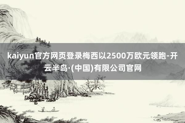 kaiyun官方网页登录梅西以2500万欧元领跑-开云半岛·(中国)有限公司官网