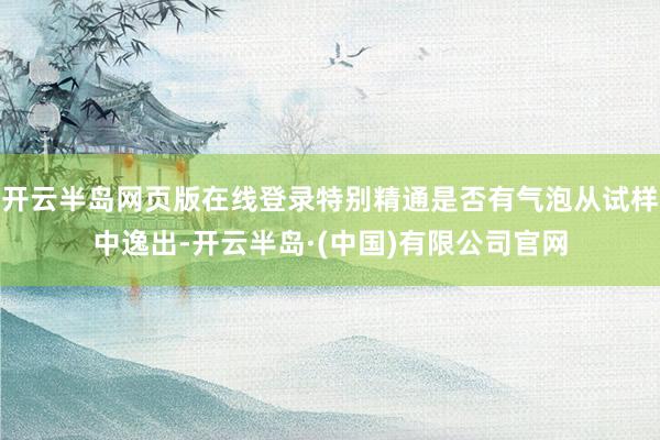 开云半岛网页版在线登录特别精通是否有气泡从试样中逸出-开云半岛·(中国)有限公司官网