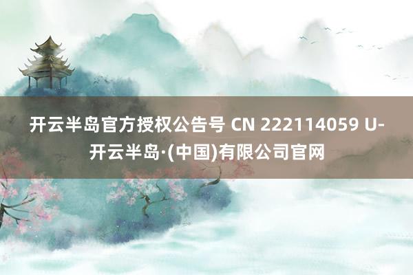 开云半岛官方授权公告号 CN 222114059 U-开云半岛·(中国)有限公司官网