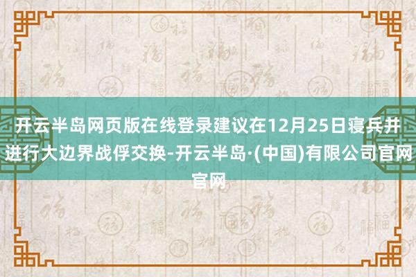 开云半岛网页版在线登录建议在12月25日寝兵并进行大边界战俘交换-开云半岛·(中国)有限公司官网