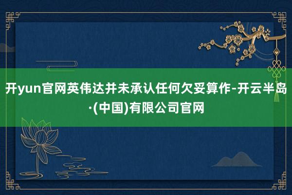 开yun官网英伟达并未承认任何欠妥算作-开云半岛·(中国)有限公司官网