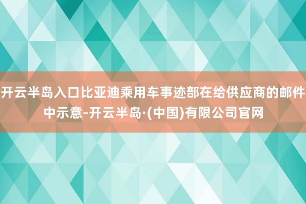 开云半岛入口比亚迪乘用车事迹部在给供应商的邮件中示意-开云半岛·(中国)有限公司官网