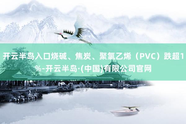 开云半岛入口烧碱、焦炭、聚氯乙烯（PVC）跌超1%-开云半岛·(中国)有限公司官网