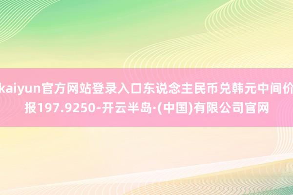 kaiyun官方网站登录入口东说念主民币兑韩元中间价报197.9250-开云半岛·(中国)有限公司官网