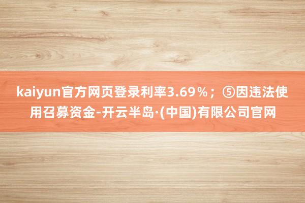 kaiyun官方网页登录利率3.69%;⑤因违法使用召募资金-开云半岛·(中国)有限公司官网