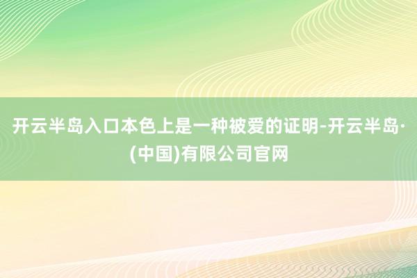 开云半岛入口本色上是一种被爱的证明-开云半岛·(中国)有限公司官网
