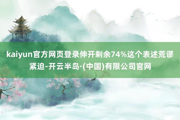 kaiyun官方网页登录伸开剩余74%这个表述荒谬紧迫-开云半岛·(中国)有限公司官网