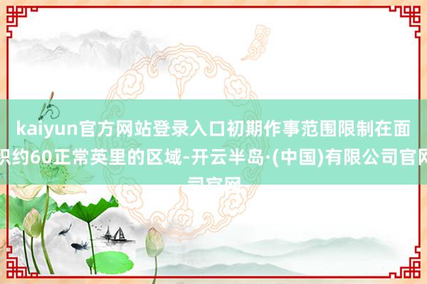 kaiyun官方网站登录入口初期作事范围限制在面积约60正常英里的区域-开云半岛·(中国)有限公司官网