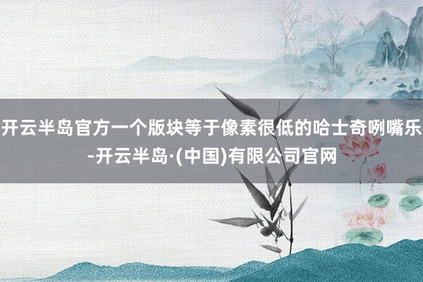 开云半岛官方一个版块等于像素很低的哈士奇咧嘴乐-开云半岛·(中国)有限公司官网