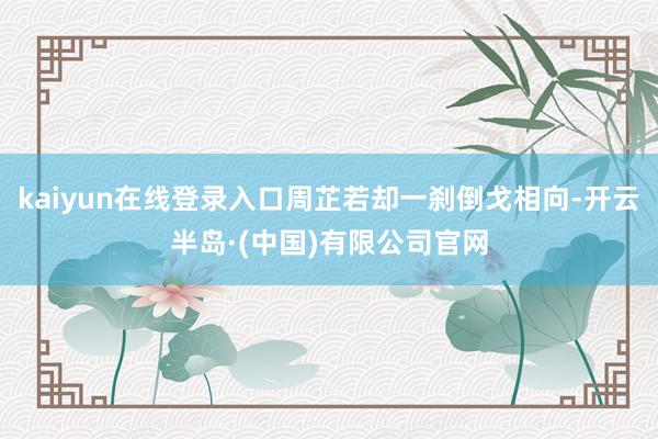 kaiyun在线登录入口周芷若却一刹倒戈相向-开云半岛·(中国)有限公司官网