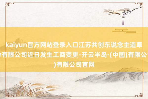 kaiyun官方网站登录入口江苏共创东说念主造草坪股份有限公司近日发生工商变更-开云半岛·(中国)有限公司官网