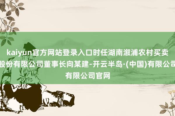 kaiyun官方网站登录入口时任湖南溆浦农村买卖银行股份有限公司董事长向某建-开云半岛·(中国)有限公司官网