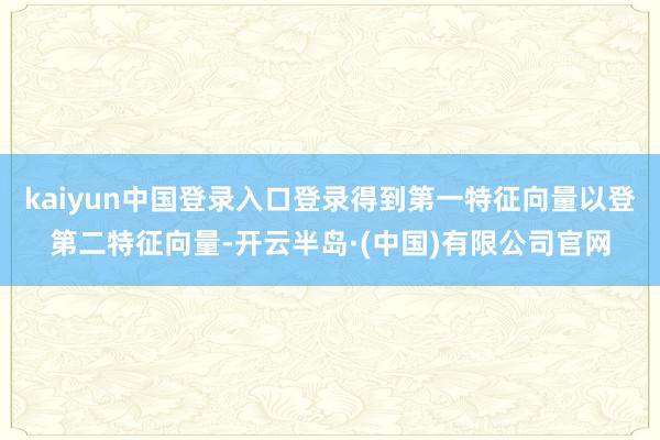 kaiyun中国登录入口登录得到第一特征向量以登第二特征向量-开云半岛·(中国)有限公司官网