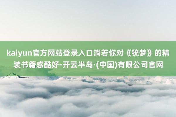 kaiyun官方网站登录入口淌若你对《铳梦》的精装书籍感酷好-开云半岛·(中国)有限公司官网