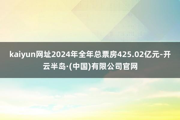 kaiyun网址2024年全年总票房425.02亿元-开云半岛·(中国)有限公司官网