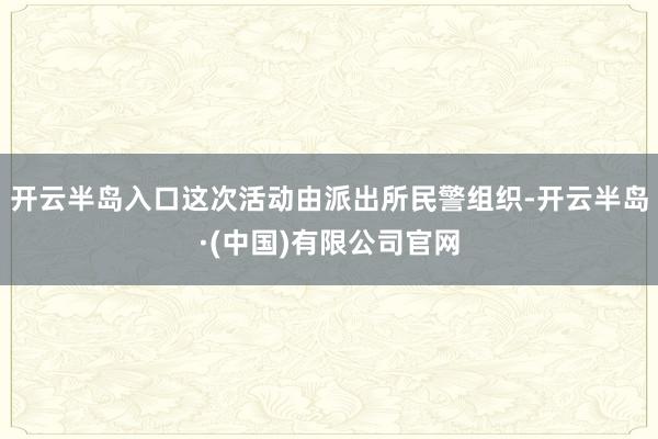 开云半岛入口这次活动由派出所民警组织-开云半岛·(中国)有限公司官网