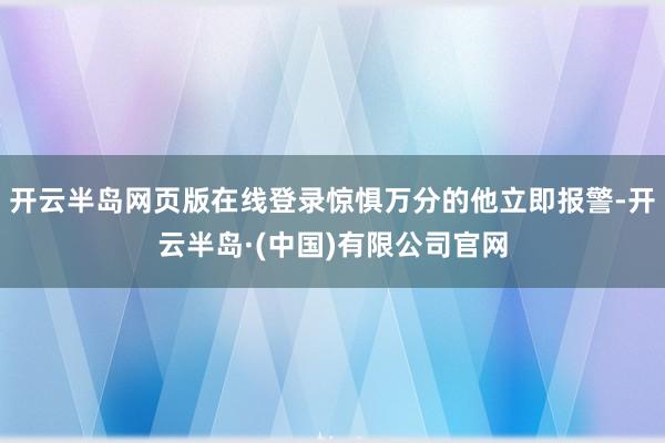 开云半岛网页版在线登录惊惧万分的他立即报警-开云半岛·(中国)有限公司官网