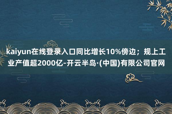kaiyun在线登录入口同比增长10%傍边；规上工业产值超2000亿-开云半岛·(中国)有限公司官网
