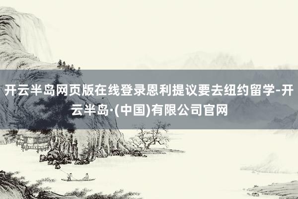 开云半岛网页版在线登录恩利提议要去纽约留学-开云半岛·(中国)有限公司官网