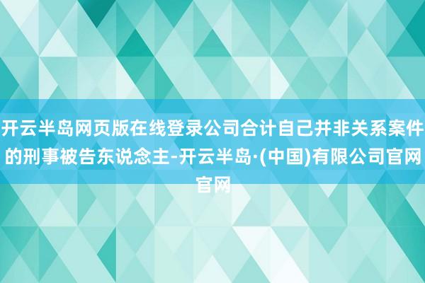 开云半岛网页版在线登录公司合计自己并非关系案件的刑事被告东说念主-开云半岛·(中国)有限公司官网