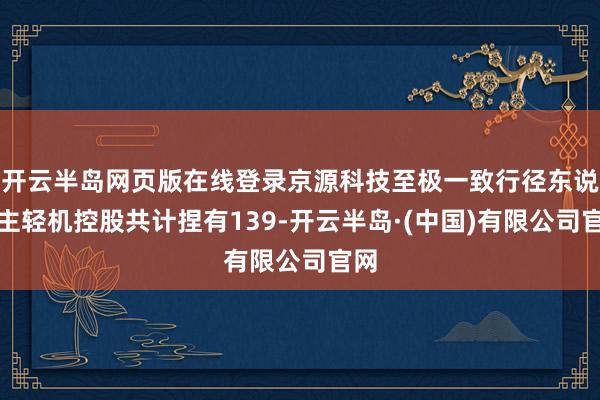开云半岛网页版在线登录京源科技至极一致行径东说念主轻机控股共计捏有139-开云半岛·(中国)有限公司官网