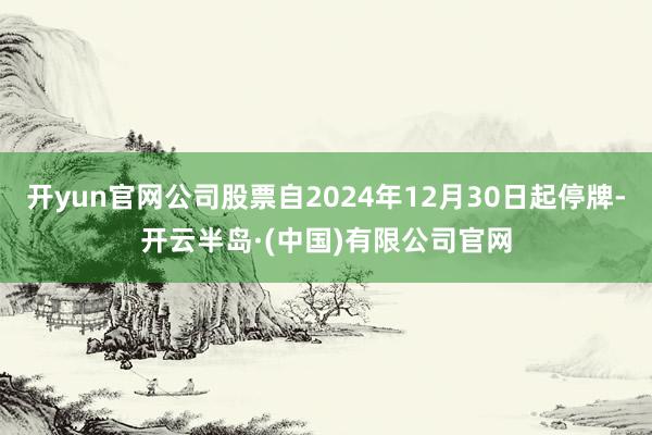 开yun官网公司股票自2024年12月30日起停牌-开云半岛·(中国)有限公司官网