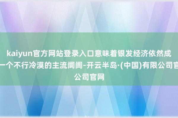 kaiyun官方网站登录入口意味着银发经济依然成为一个不行冷漠的主流阛阓-开云半岛·(中国)有限公司官网