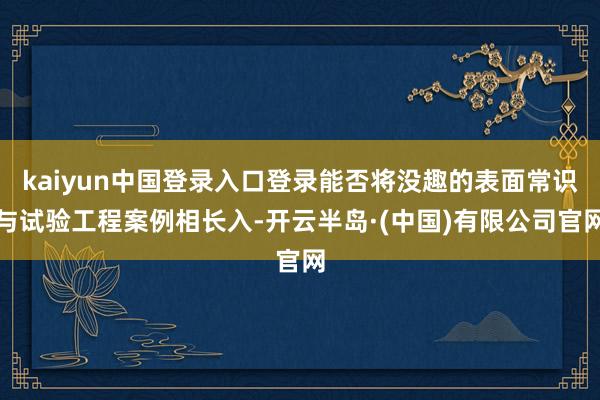 kaiyun中国登录入口登录能否将没趣的表面常识与试验工程案例相长入-开云半岛·(中国)有限公司官网