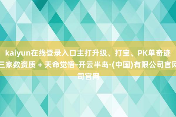 kaiyun在线登录入口主打升级、打宝、PK单奇迹三家数资质 + 天命觉悟-开云半岛·(中国)有限公司官网