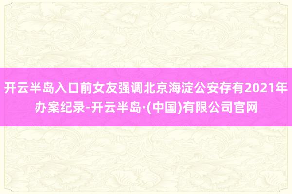 开云半岛入口前女友强调北京海淀公安存有2021年办案纪录-开云半岛·(中国)有限公司官网