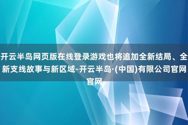 开云半岛网页版在线登录游戏也将追加全新结局、全新支线故事与新区域-开云半岛·(中国)有限公司官网