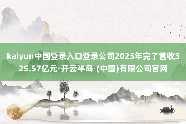 kaiyun中国登录入口登录公司2025年完了营收325.57亿元-开云半岛·(中国)有限公司官网