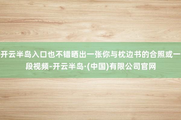 开云半岛入口也不错晒出一张你与枕边书的合照或一段视频-开云半岛·(中国)有限公司官网